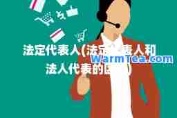 法定代表人(法定代表人和法人代表的区别)