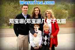 邓宝珊(邓宝珊几个子女啊) 邓宝珊(邓宝珊几个子女啊)