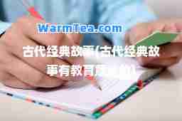 古代经典故事(古代经典故事有教育意义的)