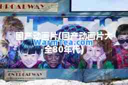 国产动画片(国产动画片大全80年代)