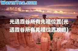 光遇霞谷所有先祖位置(光遇霞谷所有先祖位置攻略)