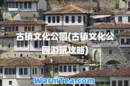 古镇文化公园(古镇文化公园游玩攻略)
