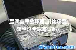 盖茨重夺全球首富(比尔盖茨当过全球首富吗)