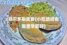 鄂尔多斯美食(小吃培训去哪里学最好)