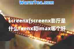 screenx(screenx影厅是什么reenx和imax哪个好)