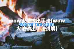 wow火法输出手法(wow火法输出手法讲解)