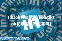 tiktok什么意思(现在tiktok和中国还有关系吗)