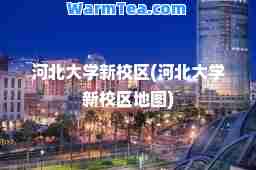 河北大学新校区(河北大学新校区地图)