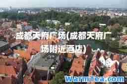 成都天府广场(成都天府广场附近酒店)