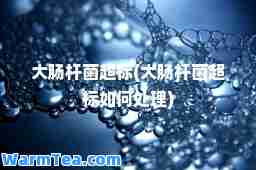 大肠杆菌超标(大肠杆菌超标如何处理)
