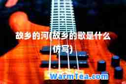 故乡的河(故乡的歌是什么仿写)