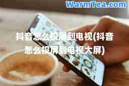 抖音怎么投屏到电视(抖音怎么投屏到电视大屏)