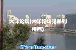 大洋论坛(大洋论坛觅食到傍西)