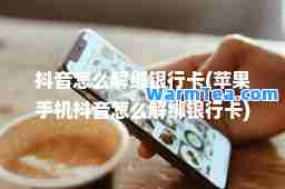 抖音怎么解绑银行卡(苹果手机抖音怎么解绑银行卡)