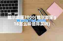 戴尔游匣7000(戴尔游匣g16怎么样值得买吗)