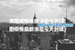 贵阳疫情消息今天(贵阳疫情消息今天封城)