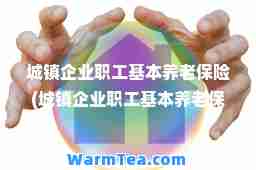 城镇企业职工基本养老保险(城镇企业职工基本养老保险关系转移接续)