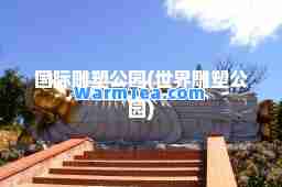 雕塑公园(世界雕塑公园)
