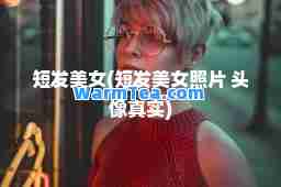 短发美女(短发美女照片 头像真实)