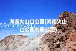 海南火山口公园(海南火山口公园有限公司)