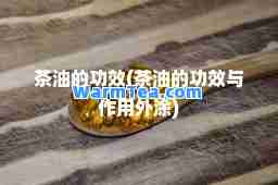 茶油的功效(茶油的功效与作用外涂)