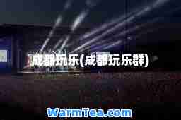 成都玩乐(成都玩乐群)