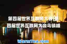 第四届世界互联网大会(第四届世界互联网大会乌镇峰会)