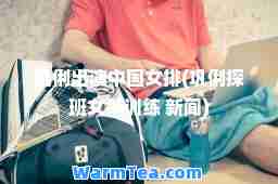 巩俐出演中国女排(巩俐探班女排训练 新闻)