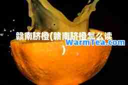 赣南脐橙(赣南脐橙怎么读)