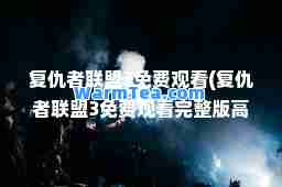 复仇者联盟3免费观看(复仇者联盟3免费观看完整版高清)