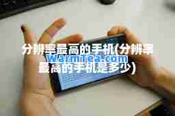 分辨率最高的手机(分辨率最高的手机是多少)