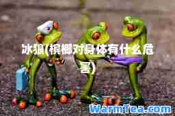 冰狼(槟榔对身体有什么危害)