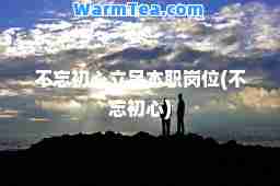 不忘初心立足本职岗位(不忘初心)