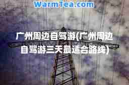广州周边自驾游(广州周边自驾游三天最适路线)
