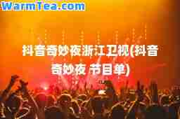 抖音奇妙夜浙江卫视(抖音奇妙夜 节目单)