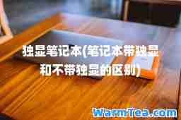独显笔记本(笔记本带独显和不带独显的区别)