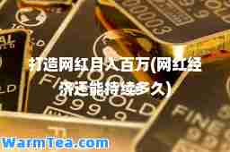 打造网红月入百万(网红经济还能持续多久)