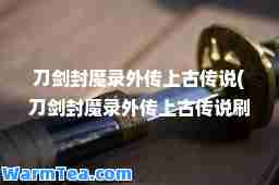 刀剑封魔录外传上古传说(刀剑封魔录外传上古传说刷宝石)