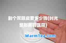 割个双眼皮要多少钱(时光整形美容医院)