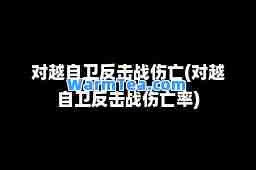 对越自卫反击战伤亡(对越自卫反击战伤亡率)