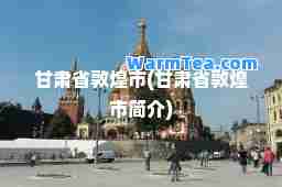 甘肃省敦煌市(甘肃省敦煌市简介)