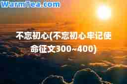 不忘初心(不忘初心牢记使征文300~400)