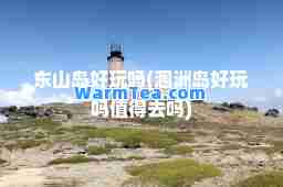东山岛好玩吗(涠洲岛好玩吗值得去吗)