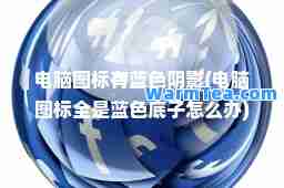 电脑图标有蓝色阴影(电脑图标全是蓝色底子怎么办)