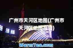 广州市天河区地图(广州市天河区地图高清)