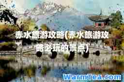 赤水旅游攻略(赤水旅游攻略必玩的景点)