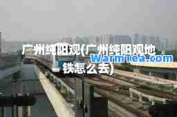 广州纯阳观(广州纯阳观地铁怎么去)