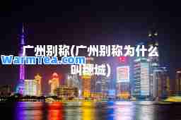 广州别称(广州别称为什么叫穗城)
