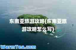 东南亚旅游攻略(东南亚旅游攻略怎么写)