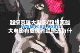 超级英雄大电影(超级英雄大电影有复仇者联盟还有什么联盟)